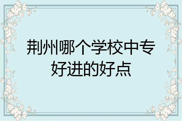 荆州哪个学校中专好进的好点