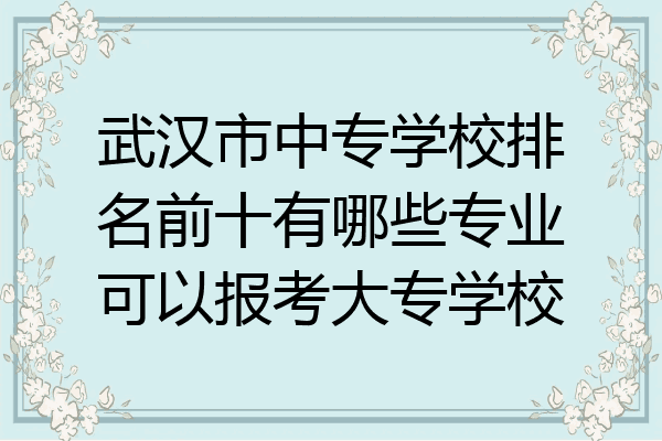武汉市中专学校排名前十有哪些专业可以报考大专学校