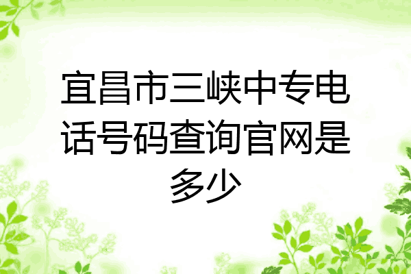 宜昌市三峡中专电话号码查询官网是多少