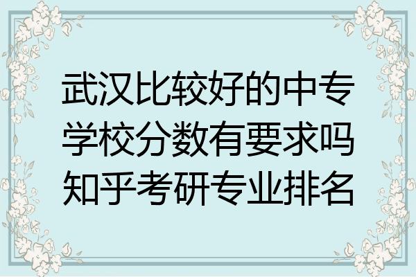 武汉比较好的中专学校分数有要求吗知乎考研专业排名