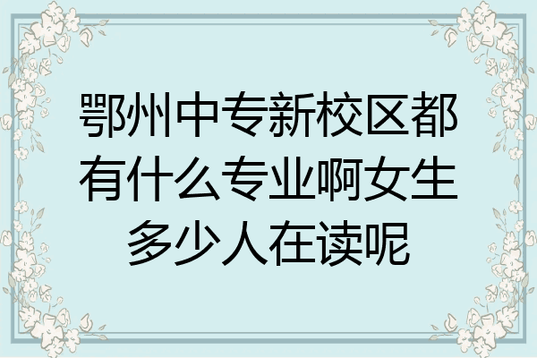 鄂州中专新校区都有什么专业啊女生多少人在读呢