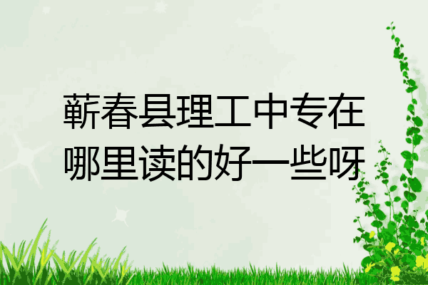 蕲春县理工中专在哪里读的好一些呀