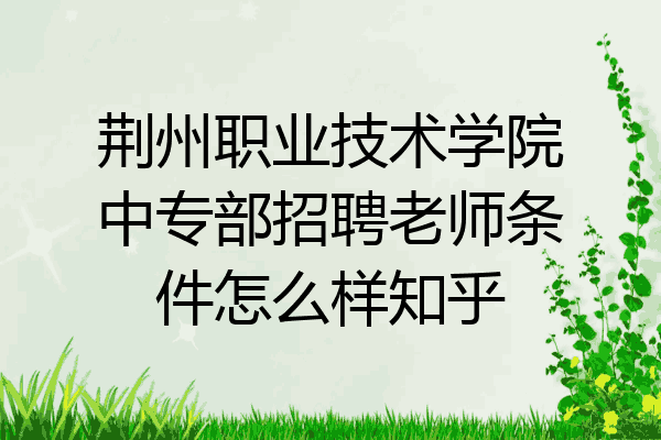 荆州职业技术学院中专部招聘老师条件怎么样知乎