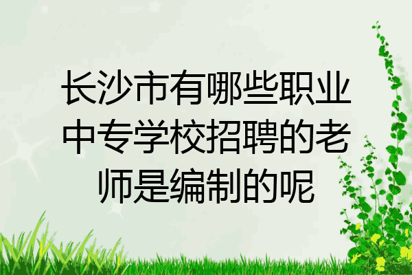 长沙市有哪些职业中专学校招聘的老师是编制的呢
