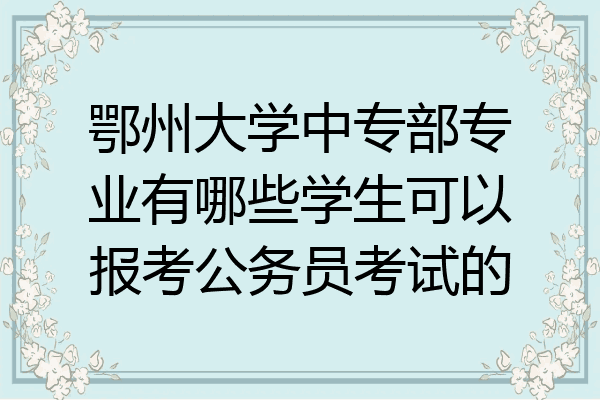 鄂州大学中专部专业有哪些学生可以报考公务员考试的