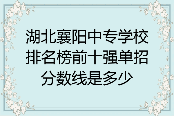 湖北襄阳中专学校排名榜前十强单招分数线是多少