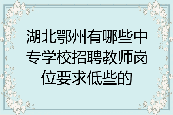 湖北鄂州有哪些中专学校招聘教师岗位要求低些的