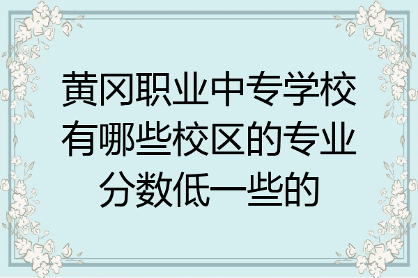 黄冈职业中专学校有哪些校区的专业分数低一些的
