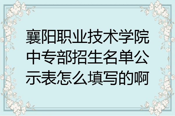 襄阳职业技术学院中专部招生名单公示表怎么填写的啊