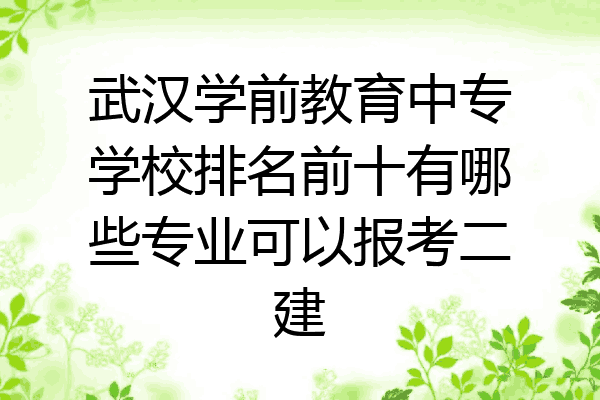 武汉学前教育中专学校排名前十有哪些专业可以报考二建