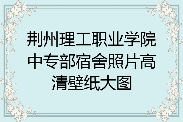 荆州理工职业学院中专部宿舍照片高清壁纸大图