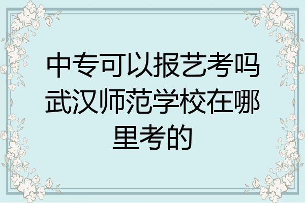 中专可以报艺考吗武汉师范学校在哪里考的