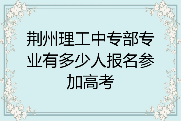 荆州理工中专部专业有多少人报名参加高考