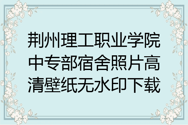 荆州理工职业学院中专部宿舍照片高清壁纸无水印下载