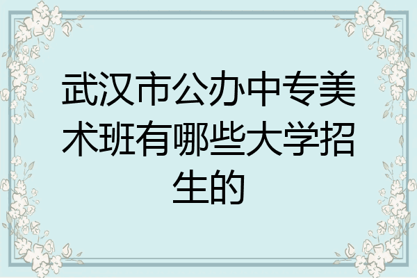 武汉市公办中专美术班有哪些大学招生的