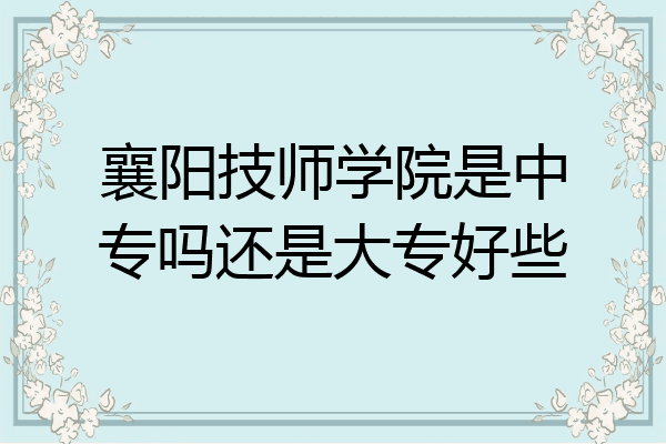 襄阳技师学院是中专吗还是大专好些
