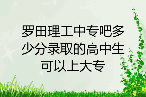 罗田理工中专吧多少分录取的高中生可以上大专