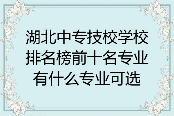 湖北中专技校学校排名榜前十名专业有什么专业可选