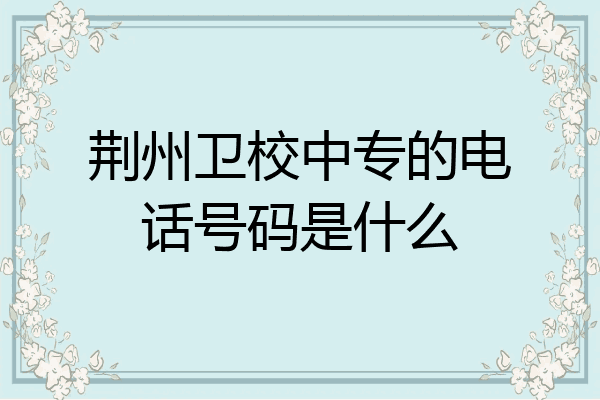 荆州卫校中专的电话号码是什么