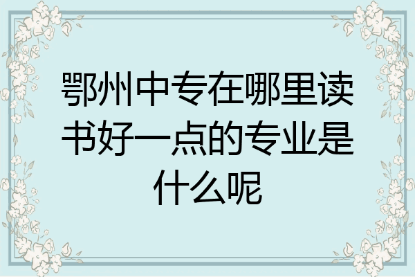 鄂州中专在哪里读书好一点的专业是什么呢