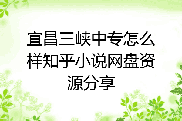 宜昌三峡中专怎么样知乎小说网盘资源分享
