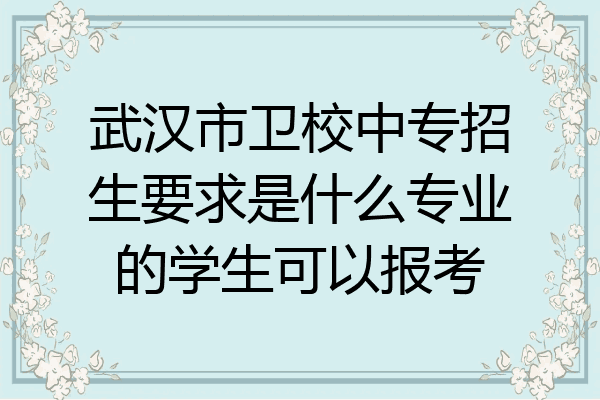 武汉市卫校中专招生要求是什么专业的学生可以报考