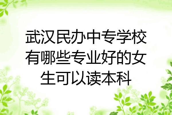 武汉民办中专学校有哪些专业好的女生可以读本科