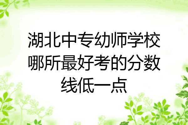 湖北中专幼师学校哪所最好考的分数线低一点