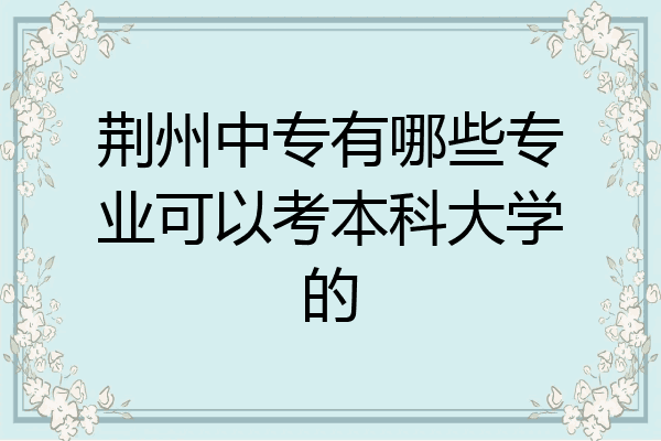 荆州中专有哪些专业可以考本科大学的
