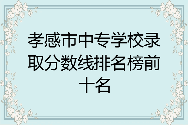 孝感市中专学校录取分数线排名榜前十名