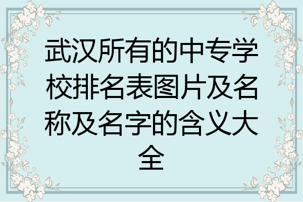 武汉所有的中专学校排名表图片及名称及名字的含义大全