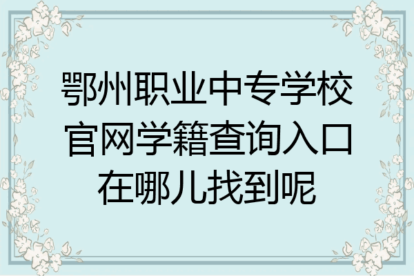 鄂州职业中专学校官网学籍查询入口在哪儿找到呢