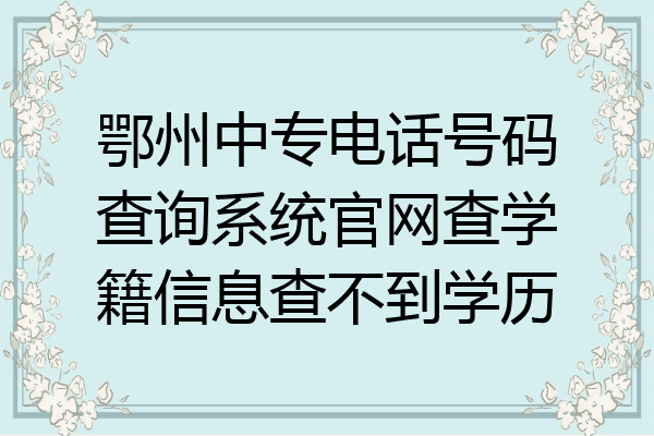 鄂州中专电话号码查询系统官网查学籍信息查不到学历