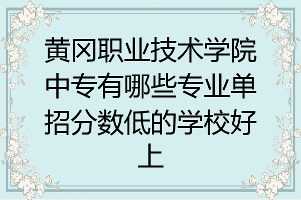 黄冈职业技术学院中专有哪些专业单招分数低的学校好上