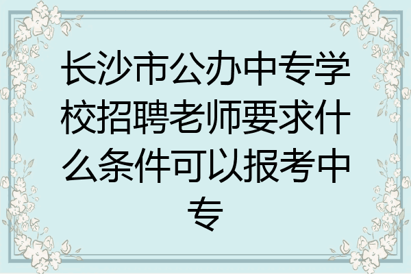 长沙市公办中专学校招聘老师要求什么条件可以报考中专