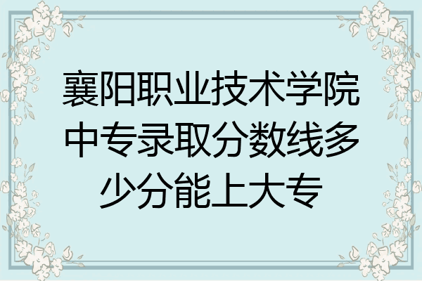襄阳职业技术学院中专录取分数线多少分能上大专