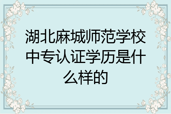 湖北麻城师范学校中专认证学历是什么样的