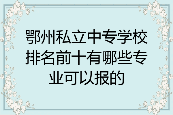 鄂州私立中专学校排名前十有哪些专业可以报的