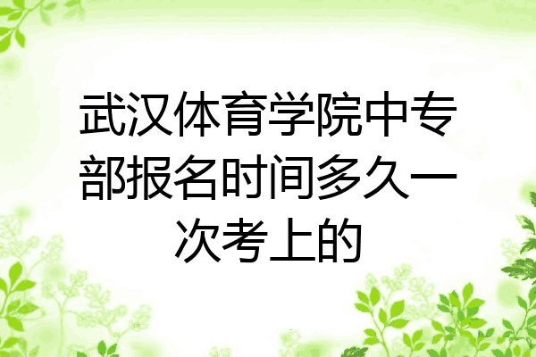 武汉体育学院中专部报名时间多久一次考上的