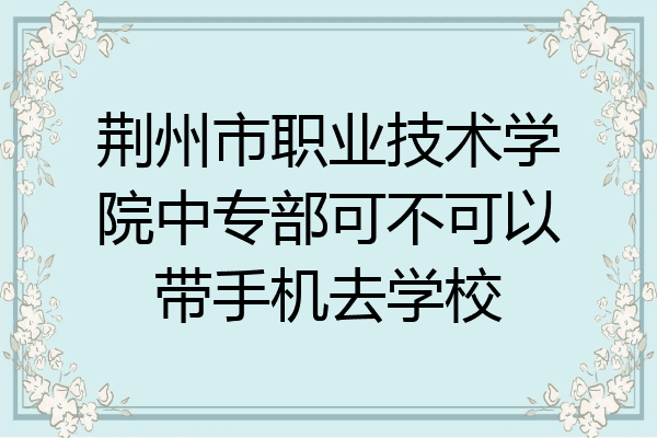 荆州市职业技术学院中专部可不可以带手机去学校