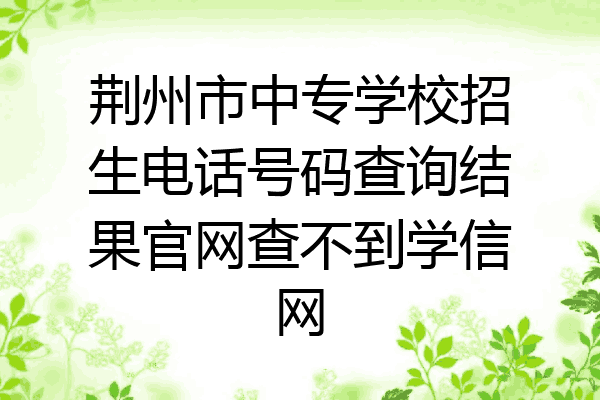 荆州市中专学校招生电话号码查询结果官网查不到学信网