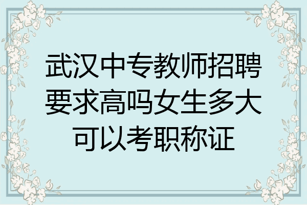 武汉中专教师招聘要求高吗女生多大可以考职称证