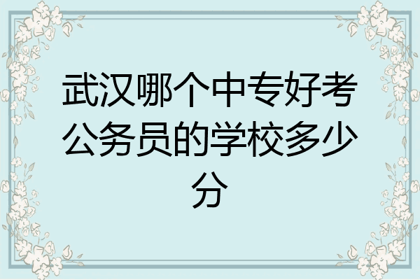 武汉哪个中专好考公务员的学校多少分
