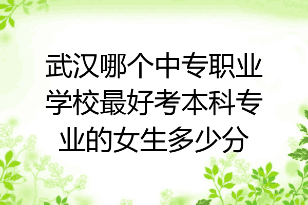 武汉哪个中专职业学校最好考本科专业的女生多少分