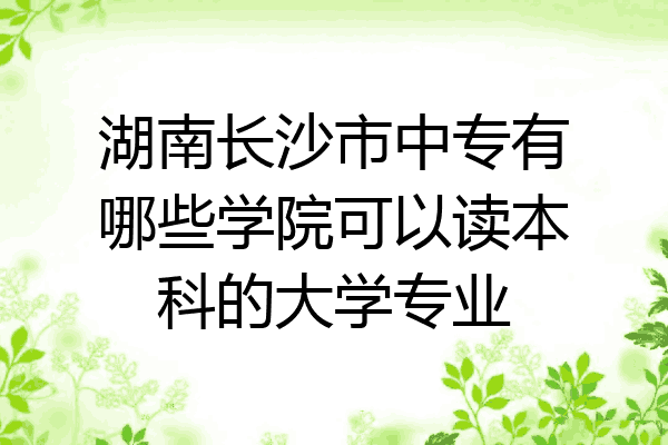 湖南长沙市中专有哪些学院可以读本科的大学专业