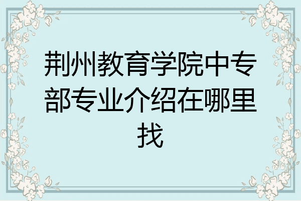 荆州教育学院中专部专业介绍在哪里找