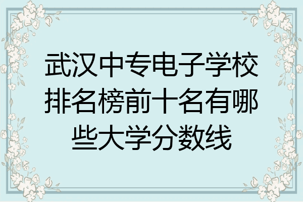 武汉中专电子学校排名榜前十名有哪些大学分数线