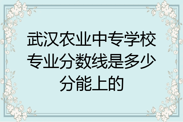 武汉农业中专学校专业分数线是多少分能上的