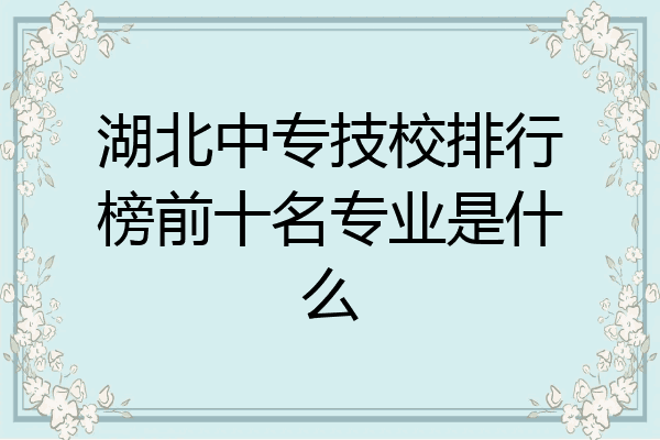 湖北中专技校排行榜前十名专业是什么