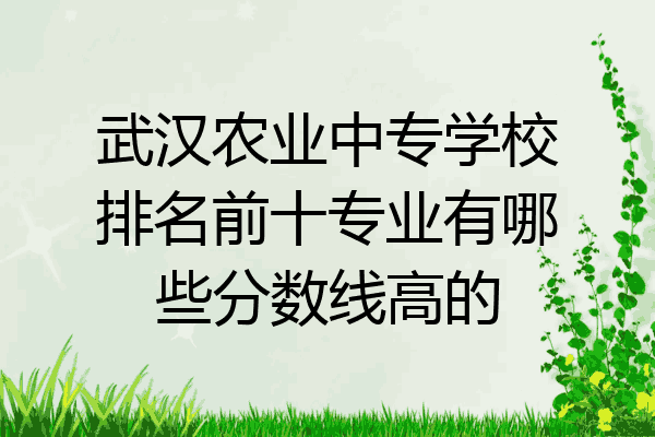 武汉农业中专学校排名前十专业有哪些分数线高的